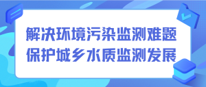 解決環(huán)境污染監(jiān)測難題，保護城鄉(xiāng)水質(zhì)監(jiān)測發(fā)展