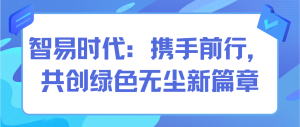 智易時代：攜手前行，共創(chuàng)綠色無塵新篇章