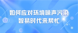 如何應(yīng)對(duì)環(huán)境噪聲污染，智易時(shí)代來(lái)幫忙
