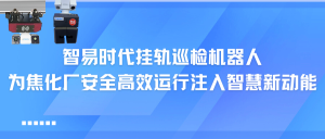 智易時代掛軌巡檢機(jī)器人：為焦化廠安全高效運行注入智慧新動能